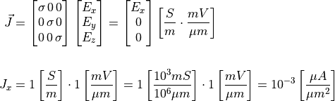\vec{J} &= \begin{bmatrix} \sigma\, 0\, 0 \\
                           0\, \sigma\, 0\\
                           0\, 0\, \sigma
           \end{bmatrix}
           \begin{bmatrix} E_x \\
                           E_y \\
                           E_z
           \end{bmatrix} =
           \begin{bmatrix} E_x \\
                           0\\
                           0
           \end{bmatrix} 
           \left[\frac{S}{m} \cdot \frac{mV}{\mu m}  \right] \\

J_x &= 1  \left[ \frac{S}{m} \right] \cdot 1 \left[ \frac{mV}{\mu m} \right] = 1 \left[ \frac{10^3 mS}{10^6 \mu m} \right] \cdot 1 \left[ \frac{mV}{\mu m} \right] = 10^{-3} \left[ \frac{\mu A}{\mu m^2} \right]