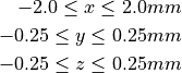 -2.0  \leq x \leq 2.0mm

-0.25  \leq y \leq 0.25mm

-0.25  \leq z \leq 0.25mm