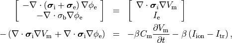 \begin{eqnarray}
  \left[
  \begin{array}{c}
  { -\nabla \cdot \left( \boldsymbol{\sigma}_{\mathrm i} + \boldsymbol{\sigma}_{\mathrm e} \right) \nabla \phi_{\mathrm e} } \\
  { -\nabla \cdot \sigma_{\mathrm b} \nabla \phi_{\mathrm e} }
  \end{array}
  \right] &=&
  \left[
  \begin{array}{c}
  { \nabla \cdot \boldsymbol{\sigma}_{i} \nabla V_{\mathrm m} } \\
  { I_{\mathrm e}                         }
 \end{array}
 \right] \nonumber \\
 -\left( \nabla \cdot \boldsymbol{\sigma}_{\mathrm i} \nabla V_{\mathrm m}
 +\nabla \cdot \boldsymbol{\sigma}_{\mathrm i} \nabla \phi_{\mathrm e} \right) &=&
 -\beta C_{\mathrm m} \frac{\partial V_{\mathrm m}}{\partial t} - \beta \left( I_{\mathrm {ion}} - I_{\mathrm {tr}} \right), \nonumber
\end{eqnarray}