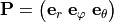 \mathbf{P} = \big( \mathbf{e}_r \; \mathbf{e}_{\varphi} \; \mathbf{e}_{\theta} \big)